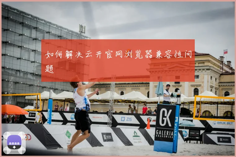 如何解决云开官网浏览器兼容性问题