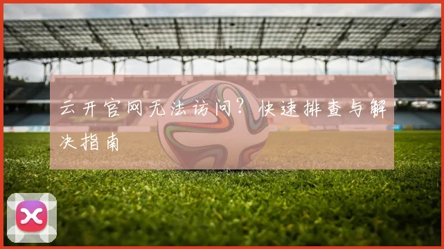 云开官网无法访问？快速排查与解决指南