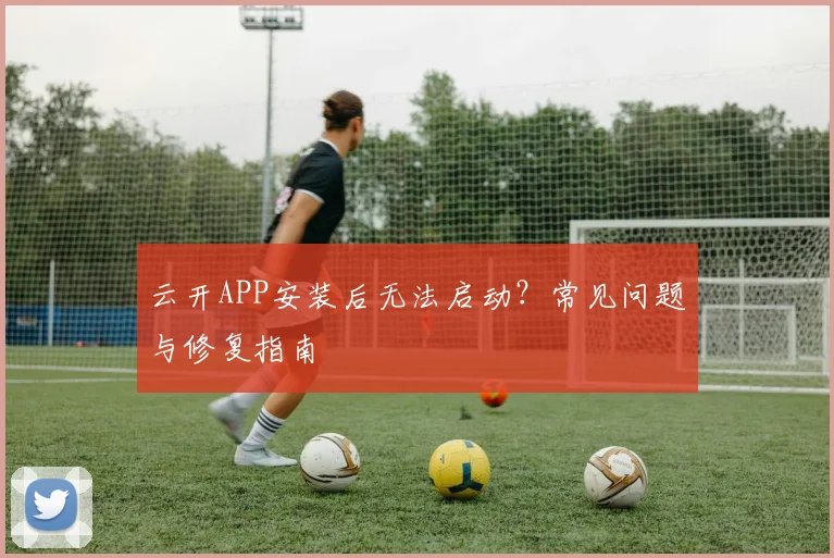 云开APP安装后无法启动？常见问题与修复指南