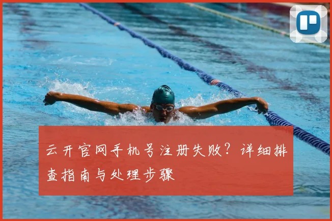 云开官网手机号注册失败？详细排查指南与处理步骤