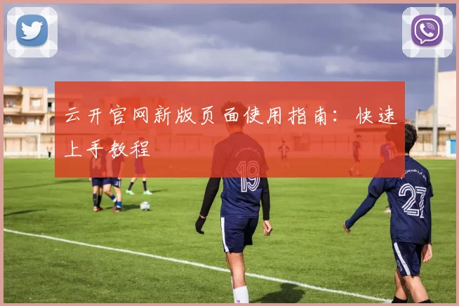 云开官网新版页面使用指南：快速上手教程