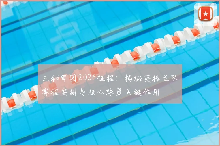 三狮军团2026征程：揭秘英格兰队赛程安排与核心球员关键作用