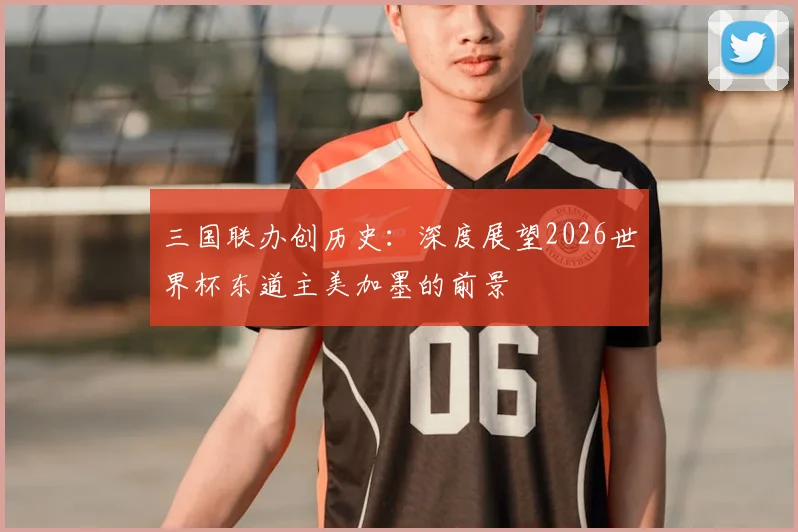三国联办创历史：深度展望2026世界杯东道主美加墨的前景