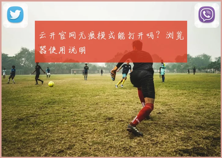 云开官网无痕模式能打开吗？浏览器使用说明