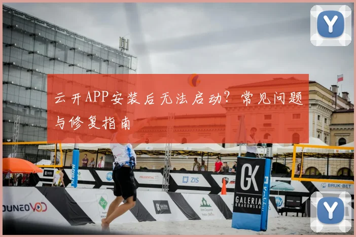 云开APP安装后无法启动？常见问题与修复指南